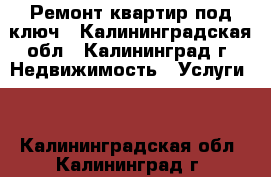 Ремонт квартир под ключ - Калининградская обл., Калининград г. Недвижимость » Услуги   . Калининградская обл.,Калининград г.